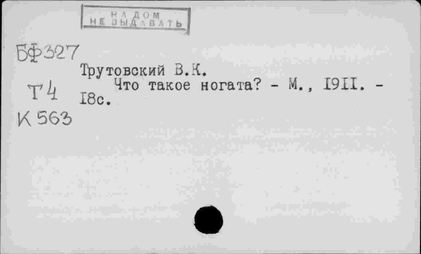 ﻿НАДОИ не оыдавать
Трутовский В.К.
n-г I. Что такое ногата? - М., I9II.
1	18с.
К562>